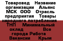 Товаровед › Название организации ­ Альянс-МСК, ООО › Отрасль предприятия ­ Товары народного потребления (ТНП) › Минимальный оклад ­ 30 000 - Все города Работа » Вакансии   . Крым,Бахчисарай